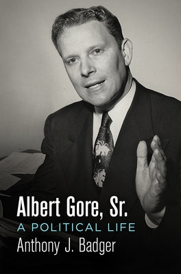 Albert Gore, Sr.: A Political Life by Badger, Anthony J.