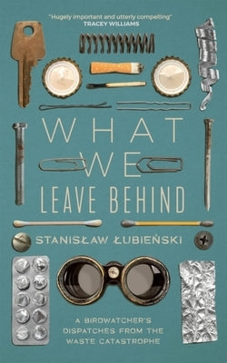 What We Leave Behind: A Birdwatcher's Dispatches from the Waste Catastrophe by Lubienski, Stanislaw