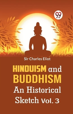Hinduism And Buddhism An Historical Sketch Vol. 3 by Charles Eliot