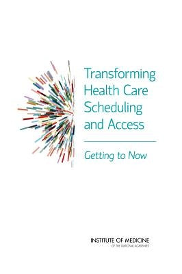 Transforming Health Care Scheduling and Access: Getting to Now by Institute of Medicine