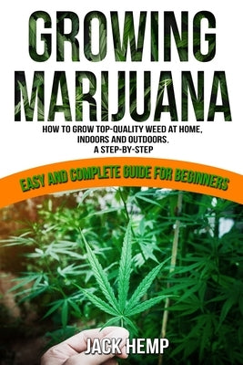 Growing Marijuana: How to Grow Top-Quality Weed at Home, Indoors and Outdoors. A Step by Step Easy and Complete Guide for Beginners by Hemp, Jack