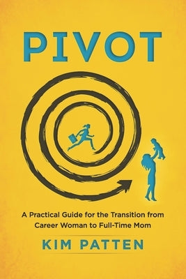 Pivot: A Practical Guide for the Transition from Career Woman to Full-Time Mom by Patten, Kim