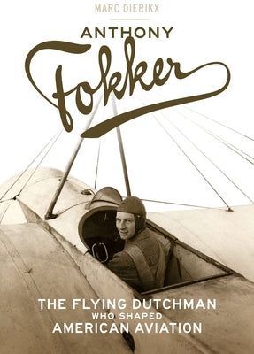 Anthony Fokker: The Flying Dutchman Who Shaped American Aviation by Dierikx, Marc