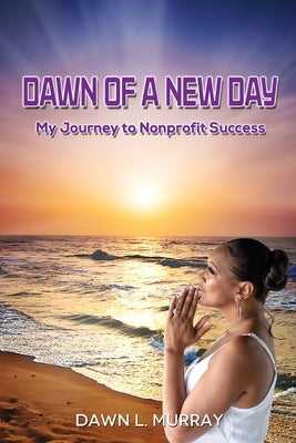 Dawn Of A New Day: My Journey to Nonprofit Success by Murray, Dawn L.