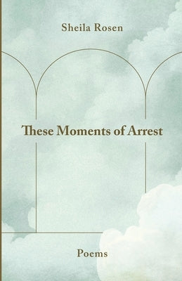 These Moments of Arrest by Rosen, Sheila