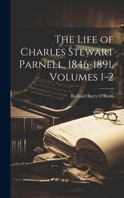 The Life of Charles Stewart Parnell, 1846-1891, Volumes 1-2 by O'Brien, Richard Barry