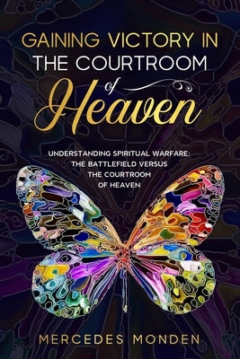 Gaining Victory in the Courtroom of Heaven: Understanding Spiritual Warfare: The Battlefield Versus the Courtroom of Heaven by Monden, Mercedes