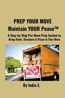 PREP YOUR MOVE Maintain YOUR Peace(TM): A Step-by-Step Pre-Move Prep System to Bring Order, Structure & Peace to Your Move. by E, India
