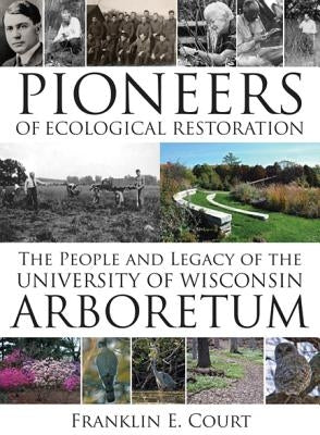 Pioneers of Ecological Restoration: The People and Legacy of the University of Wisconsin Arboretum by Court, Franklin E.