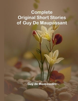 Complete Original Short Stories Of Guy De Maupassant by de Maupassant, Guy