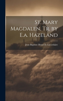 St. Mary Magdalen, Tr. by E.a. Hazeland by Lacordaire, Jean Baptiste Henri D.