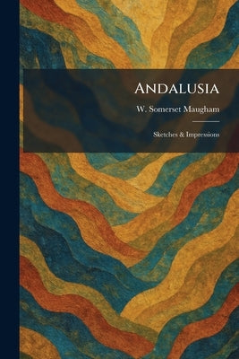 Andalusia: Sketches & Impressions by Maugham, W. Somerset