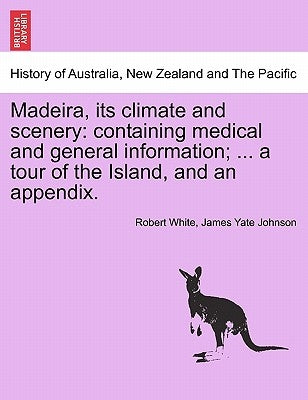 Madeira, Its Climate and Scenery: Containing Medical and General Information; ... a Tour of the Island, and an Appendix. Second Edition by White, Robert