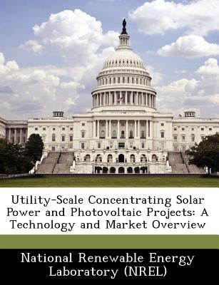 Utility-Scale Concentrating Solar Power and Photovoltaic Projects: A Technology and Market Overview by National Renewable Energy Laboratory (Nr