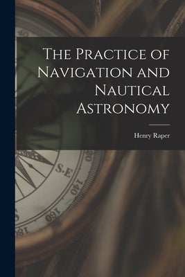 The Practice of Navigation and Nautical Astronomy by Raper, Henry