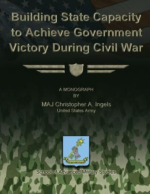 Building State Capacity to Achieve Government Victory During Civil War by Ingels, Christohper a.