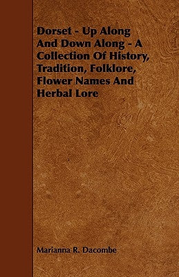 Dorset - Up Along And Down Along - A Collection Of History, Tradition, Folklore, Flower Names And Herbal Lore by Dacombe, Marianna R.