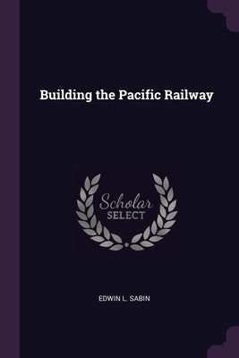 Building the Pacific Railway by Sabin, Edwin L.