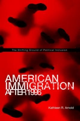 American Immigration After 1996: The Shifting Ground of Political Inclusion by Arnold, Kathleen R.