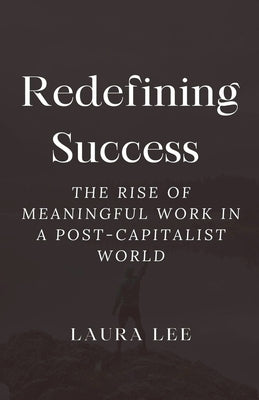 Redefining Success: The Rise of Meaningful Work in a Post-Capitalist World by Lee, Laura