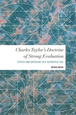 Charles Taylor's Doctrine of Strong Evaluation: Ethics and Ontology in a Scientific Age by Meijer, Michiel