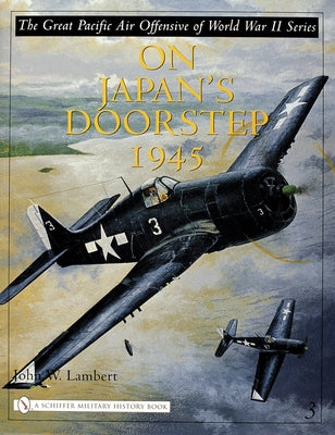 The Great Pacific Air Offensive of World War II: Volume Three: On Japan's Doorstep 1945 by Lambert, John W.
