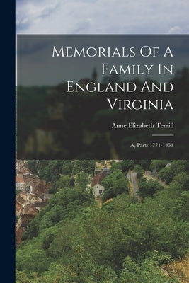 Memorials Of A Family In England And Virginia: A, Parts 1771-1851 by Terrill, Anne Elizabeth