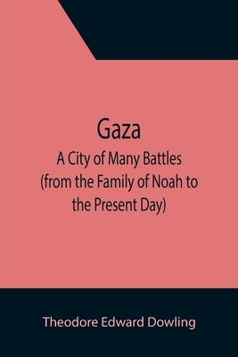 Gaza; A City of Many Battles (from the Family of Noah to the Present Day) by Edward Dowling, Theodore