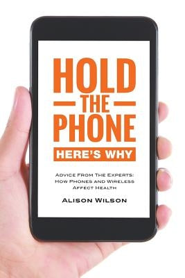 Hold the phone: Here's why: Advice from the experts: How phones and wireless affect health by Wilson, Alison