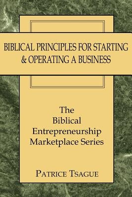Biblical Principles for Starting and Operating a Business: The Biblical Entrepreneurship Marketplace Series by Tsague, Patrice
