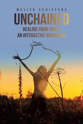 Unchained Healing From Abuse: An Interactive Workbook by Schiffers, Melisa