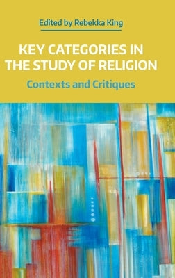 Key Categories in the Study of Religion: Contexts and Critiques by King, Rebekka