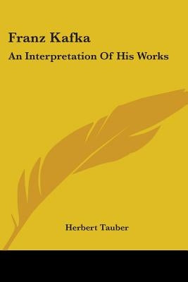 Franz Kafka: An Interpretation Of His Works by Tauber, Herbert
