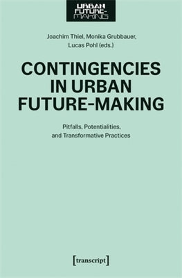 Contingencies in Urban Future-Making: Pitfalls, Potentialities, and Transformative Practices by Thiel, Joachim