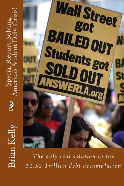 Special Report: Solving America's Student Debt Crisis!: The only real solution to the $1.52 Trillion debt accumulation by Kelly, Brian W.