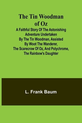 The Tin Woodman of Oz A Faithful Story of the Astonishing Adventure Undertaken by the Tin Woodman, Assisted by Woot the Wanderer, the Scarecrow of Oz, by Baum, L. Frank