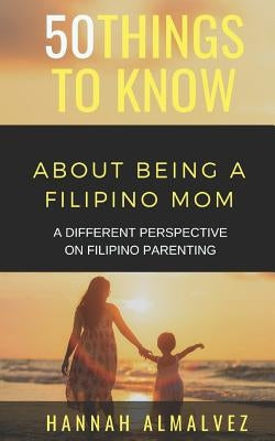 50 Things to Know about Being a Filipino Mom: A Different Perspective on Filipino Parenting by Know, 50 Things to