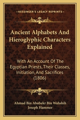 Ancient Alphabets And Hieroglyphic Characters Explained: With An Account Of The Egyptian Priests, Their Classes, Initiation, And Sacrifices (1806) by Wahshih, Ahmad Bin Abubekr Bin