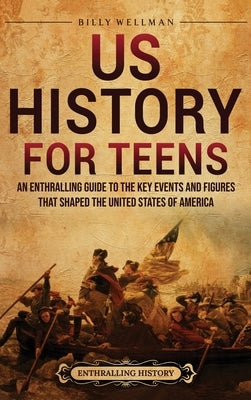 US History for Teens: An Enthralling Guide to the Key Events and Figures That Shaped the United States of America by Wellman, Billy