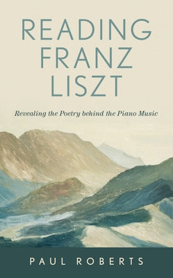 Reading Franz Liszt: Revealing the Poetry Behind the Piano Music by Roberts, Paul