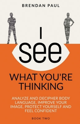 I See What You're Thinking: Analyze and Decipher Body Language, Improve Your Image, Protect Yourself and Feel Confident by Paul, Brendan