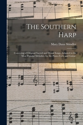 The Southern Harp; Consisting of Original Sacred and Moral Songs, Adapted to the Most Popular Melodies, for the Piano-forte and Guitar. by Shindler, Mary Dana 1810-1883