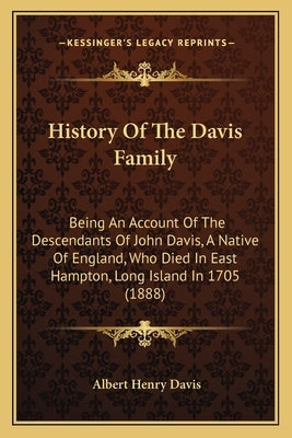History Of The Davis Family: Being An Account Of The Descendants Of John Davis, A Native Of England, Who Died In East Hampton, Long Island In 1705 by Davis, Albert Henry