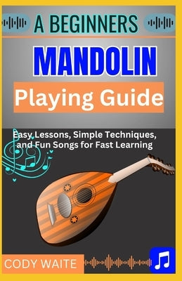 A Beginner Mandolin Playing Guide: Learn Easy Chords, Fun Songs, and Quick Techniques to Start Playing Mandolin Today" by Waite, Cody