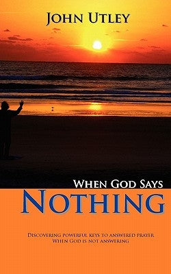 When God Says Nothing: How To Hear From God Even When He Is Not Speaking by Utley, John
