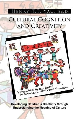 Cultural Cognition and Creativity: Developing Children's Creativity Through Understanding the Meaning of Culture by Yau, Henry T. T. Ed D.