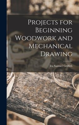 Projects for Beginning Woodwork and Mechanical Drawing by Griffith, Ira Samuel