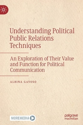 Understanding Political Public Relations Techniques: An Exploration of Their Value and Function for Political Communication by Gayoso, Albina