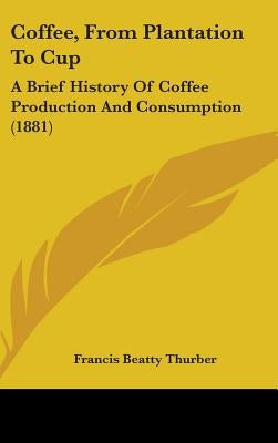 Coffee, From Plantation To Cup: A Brief History Of Coffee Production And Consumption (1881) by Thurber, Francis Beatty