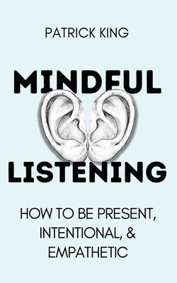 Mindful Listening: How To Be Present, Intentional, and Empathetic by King, Patrick